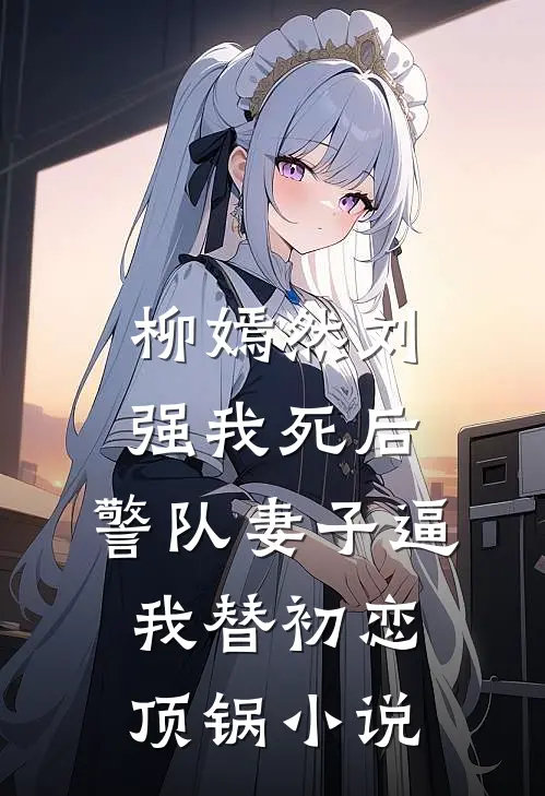 柳嫣然刘强我死后，警队妻子逼我替初恋顶锅小说