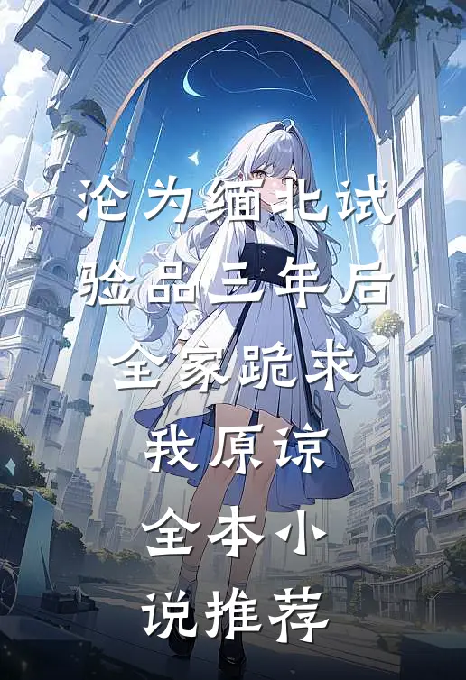 沦为缅北试验品三年后，全家跪求我原谅全本小说推荐