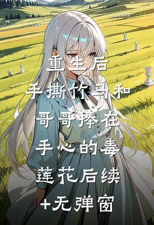 重生后，手撕竹马和哥哥捧在手心的毒莲花后续+无弹窗