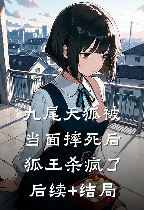 九尾天狐被当面摔死后，狐王杀疯了后续+结局