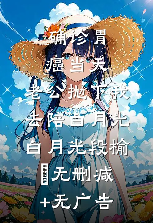 确诊胃癌当天，老公抛下我去陪白月光白月光段榆璟无删减+无广告