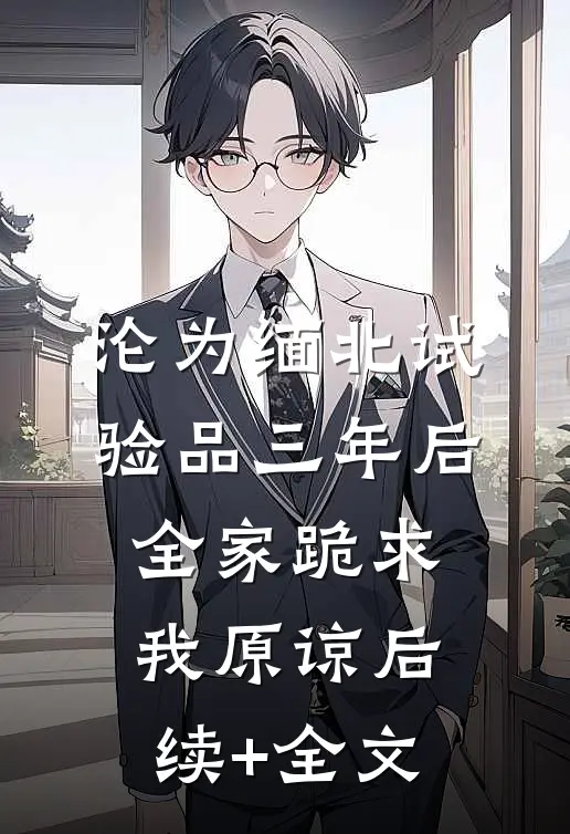沦为缅北试验品三年后，全家跪求我原谅后续+全文
