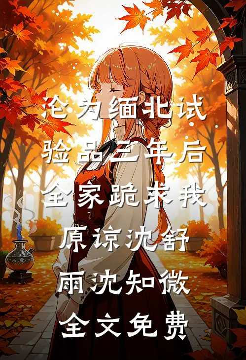 沦为缅北试验品三年后，全家跪求我原谅沈舒雨沈知微全文免费
