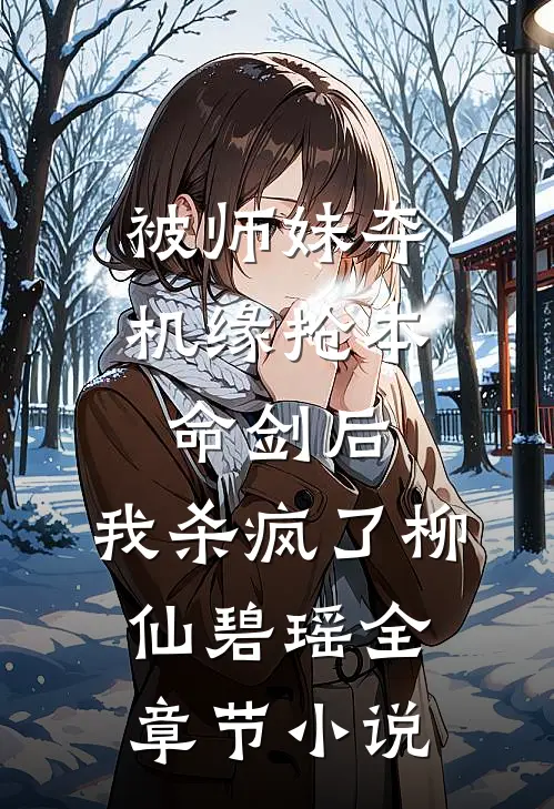 被师妹夺机缘抢本命剑后，我杀疯了柳仙碧瑶全章节小说