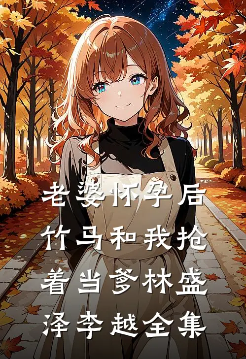 老婆怀孕后，竹马和我抢着当爹林盛泽李越全集