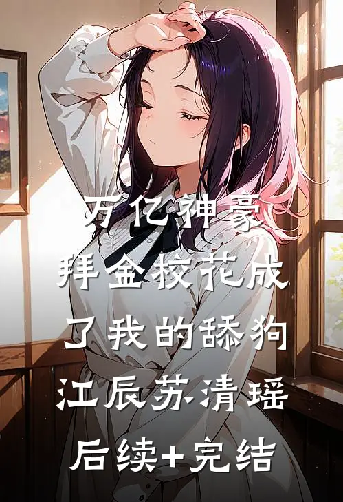 万亿神豪:拜金校花成了我的舔狗江辰苏清瑶后续+完结