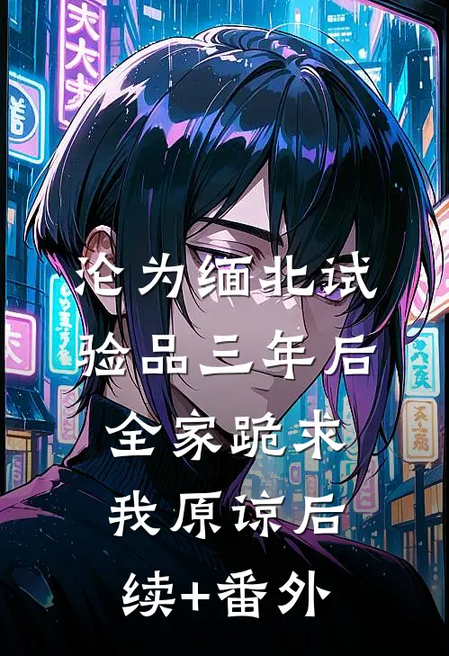 沦为缅北试验品三年后，全家跪求我原谅后续+番外