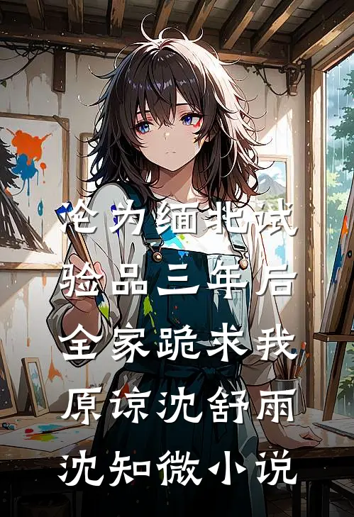沦为缅北试验品三年后，全家跪求我原谅沈舒雨沈知微小说
