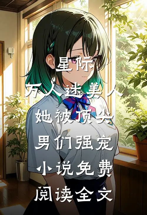 星际：万人迷美人她被顶尖男们强宠小说免费阅读全文