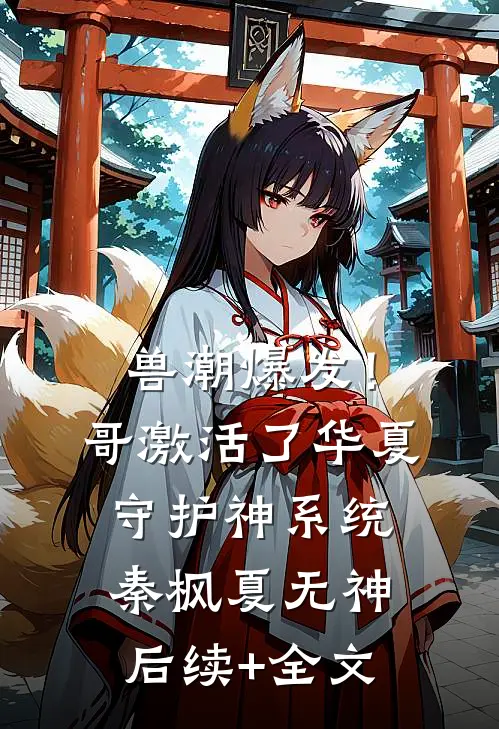 兽潮爆发！哥激活了华夏守护神系统秦枫夏无神后续+全文