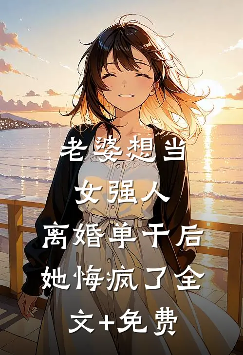 老婆想当女强人，离婚单干后她悔疯了全文+免费
