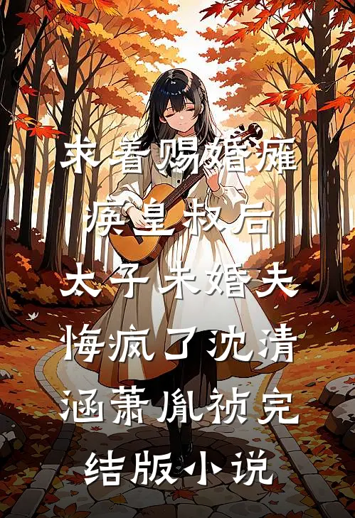 求着赐婚瘫痪皇叔后，太子未婚夫悔疯了沈清涵萧胤祯完结版小说