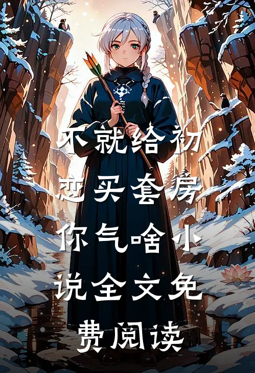 不就给初恋买套房，你气啥小说全文免费阅读