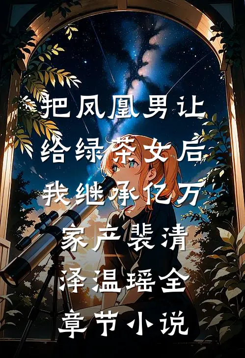 把凤凰男让给绿茶女后，我继承亿万家产裴清泽温瑶全章节小说