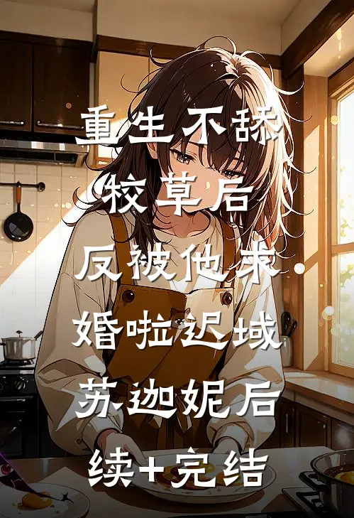重生不舔校草后，反被他求婚啦迟域苏迦妮后续+完结