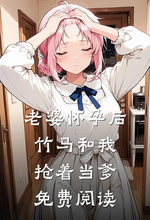 老婆怀孕后，竹马和我抢着当爹免费阅读