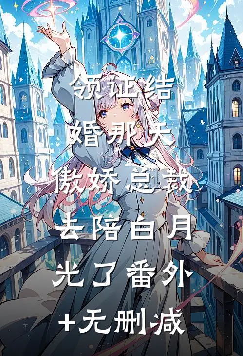 领证结婚那天，傲娇总裁去陪白月光了番外+无删减