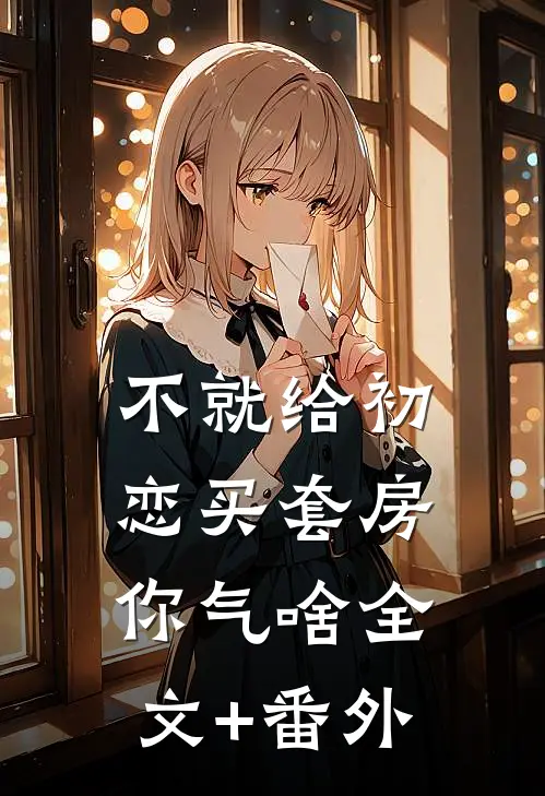 不就给初恋买套房，你气啥全文+番外