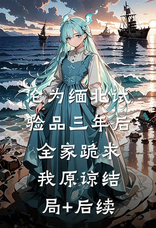 沦为缅北试验品三年后，全家跪求我原谅结局+后续