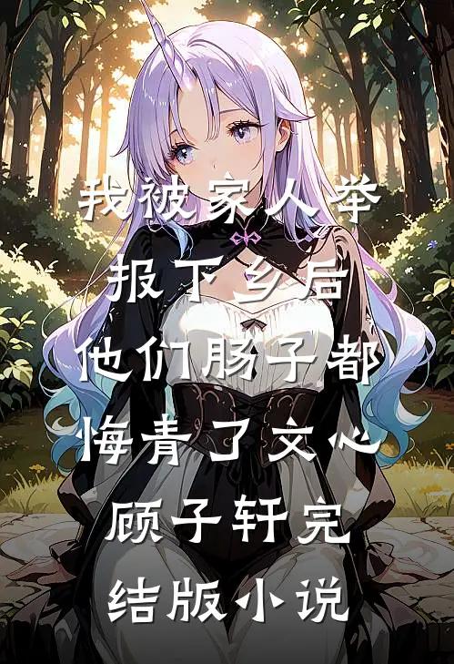 我被家人举报下乡后，他们肠子都悔青了文心顾子轩完结版小说