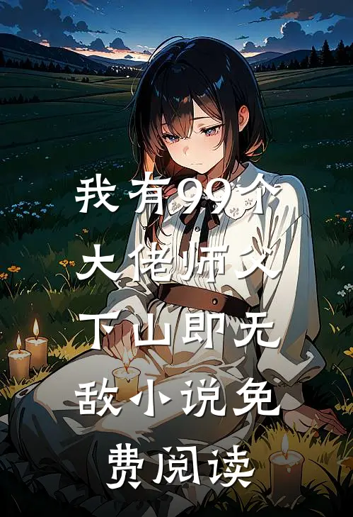 我有99个大佬师父，下山即无敌小说免费阅读