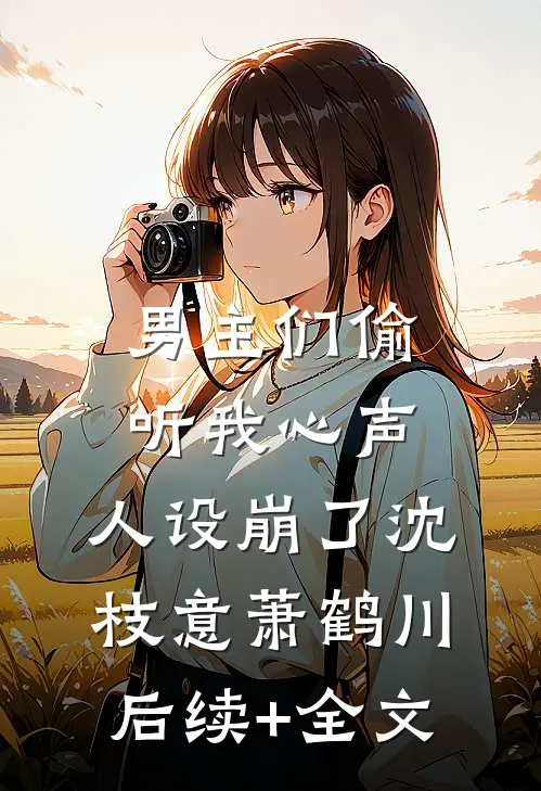 男主们偷听我心声，人设崩了沈枝意萧鹤川后续+全文