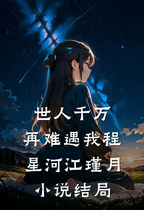 世人千万，再难遇我程星河江瑾月小说结局