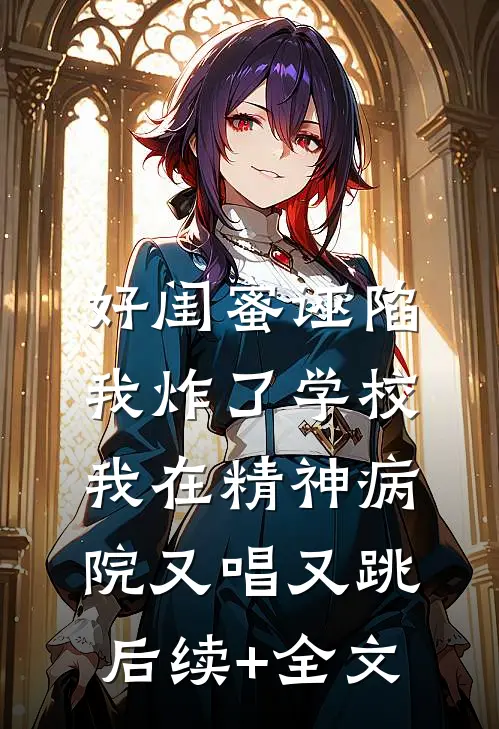 好闺蜜诬陷我炸了学校，我在精神病院又唱又跳后续+全文