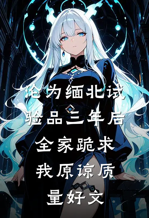 沦为缅北试验品三年后，全家跪求我原谅质量好文