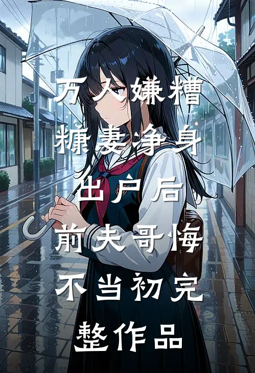 万人嫌糟糠妻净身出户后，前夫哥悔不当初完整作品