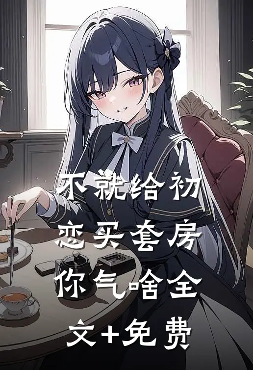 不就给初恋买套房，你气啥全文+免费