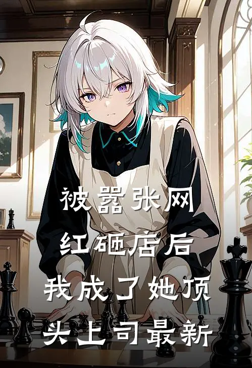 被嚣张网红砸店后，我成了她顶头上司最新