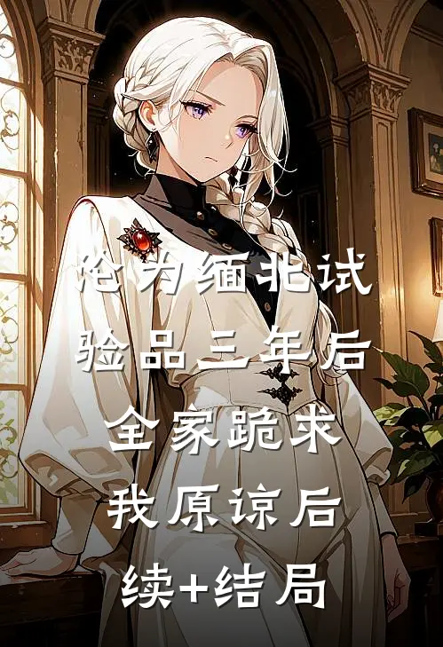 沦为缅北试验品三年后，全家跪求我原谅后续+结局