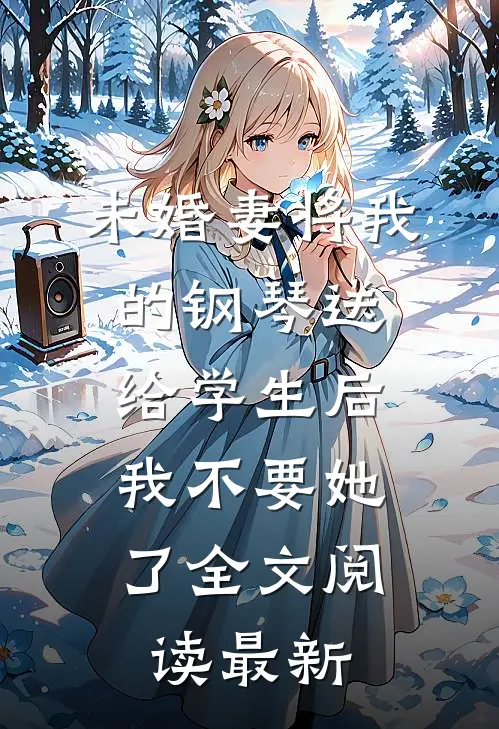 未婚妻将我的钢琴送给学生后，我不要她了全文阅读最新