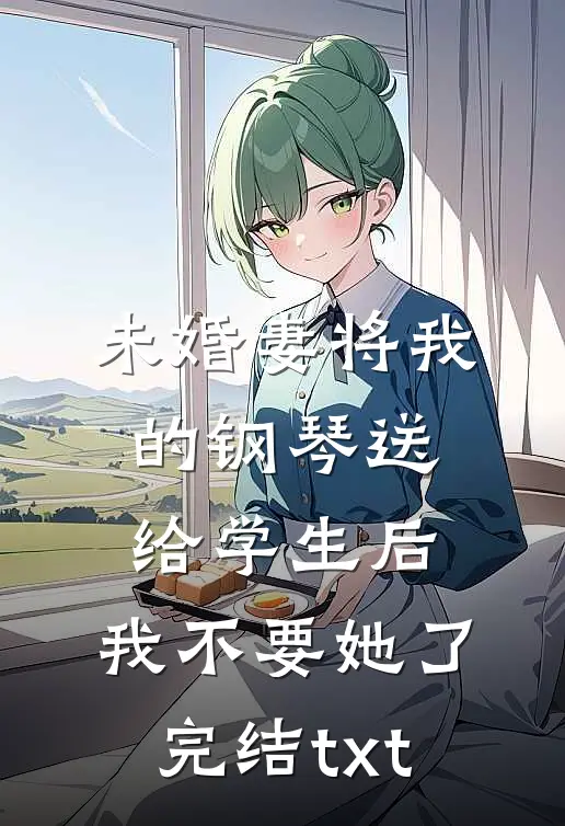 未婚妻将我的钢琴送给学生后，我不要她了完结txt