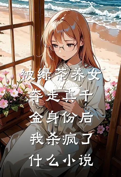 被绿茶养女夺走真千金身份后，我杀疯了什么小说