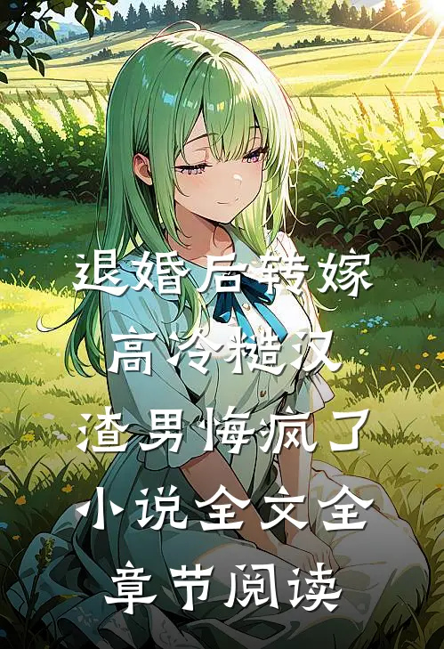 退婚后转嫁高冷糙汉，渣男悔疯了小说全文全章节阅读