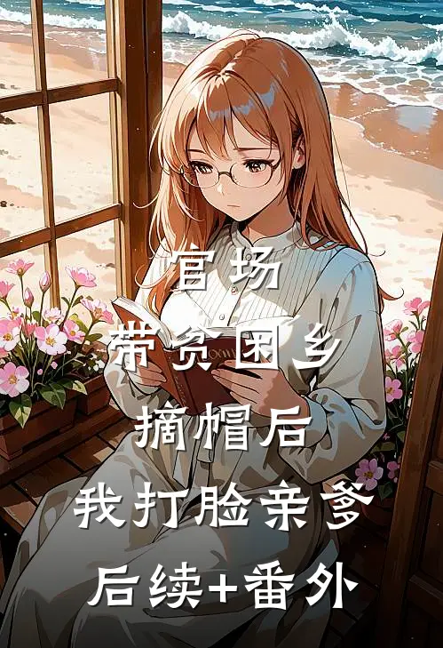 官场：带贫困乡摘帽后，我打脸亲爹后续+番外