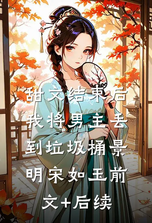 甜文结束后，我将男主丢到垃圾桶景明宋如玉前文+后续