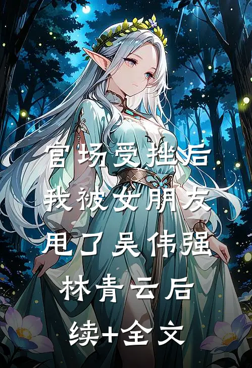 官场受挫后，我被女朋友甩了吴伟强林青云后续+全文