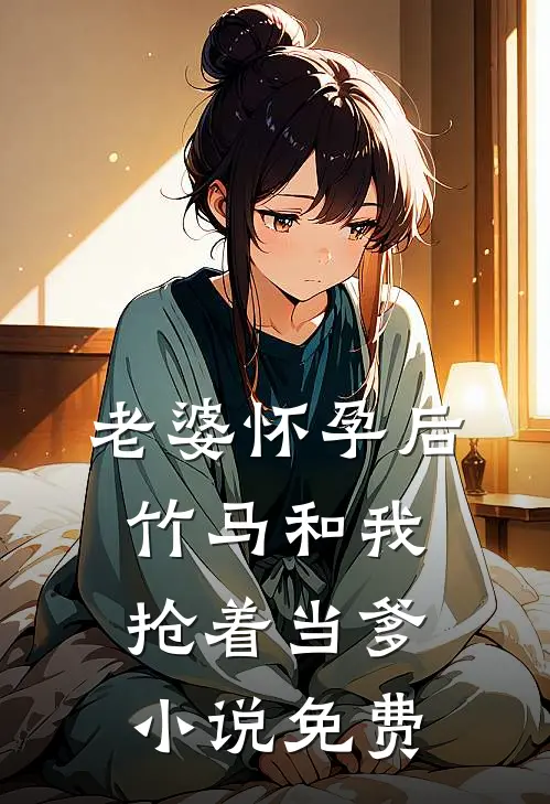 老婆怀孕后，竹马和我抢着当爹小说免费