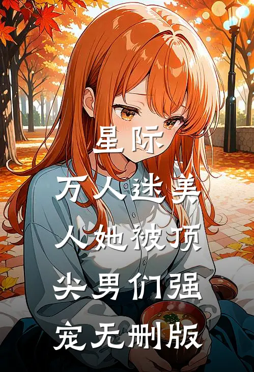 星际：万人迷美人她被顶尖男们强宠无删版