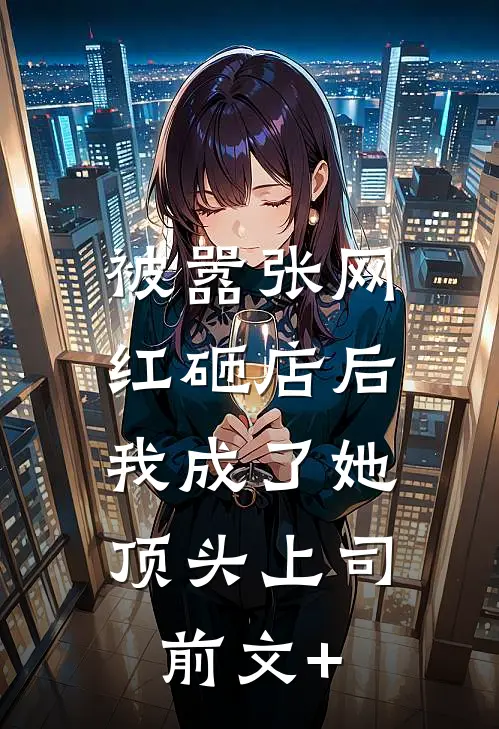 被嚣张网红砸店后，我成了她顶头上司前文+