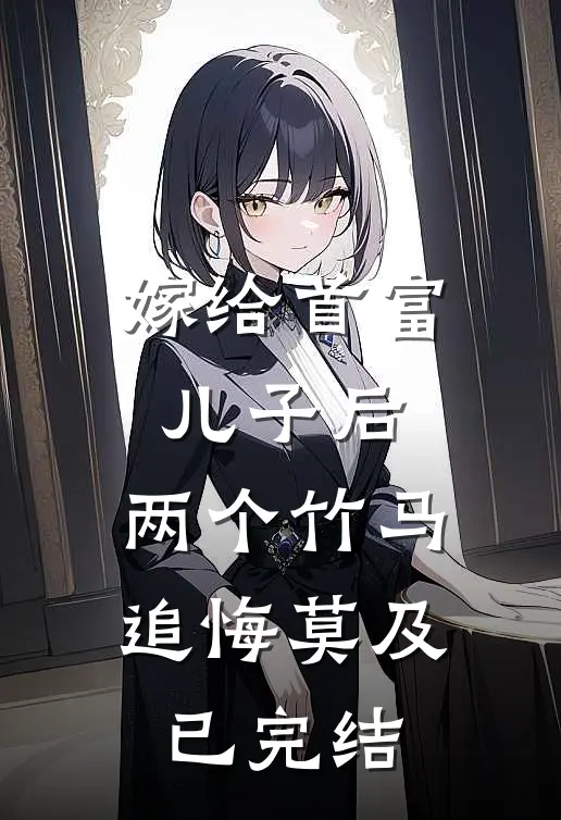 嫁给首富儿子后，两个竹马追悔莫及已完结