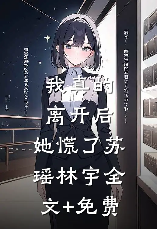 我真的离开后，她慌了苏瑶林宇全文+免费