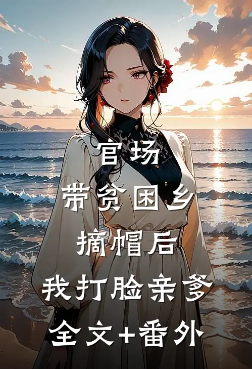 官场：带贫困乡摘帽后，我打脸亲爹全文+番外