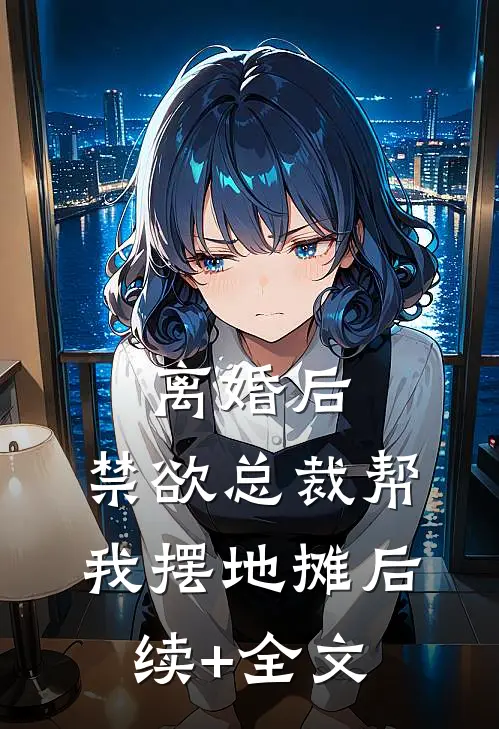 离婚后，禁欲总裁帮我摆地摊后续+全文