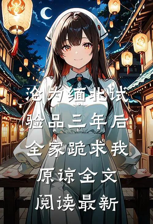 沦为缅北试验品三年后，全家跪求我原谅全文阅读最新