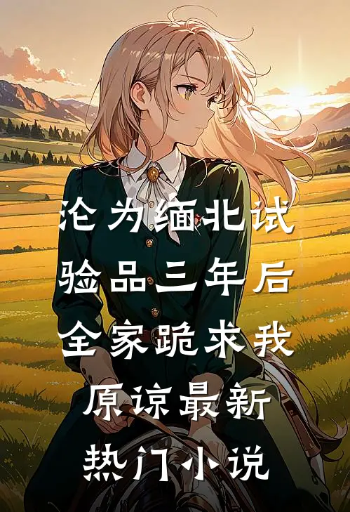 沦为缅北试验品三年后，全家跪求我原谅最新热门小说