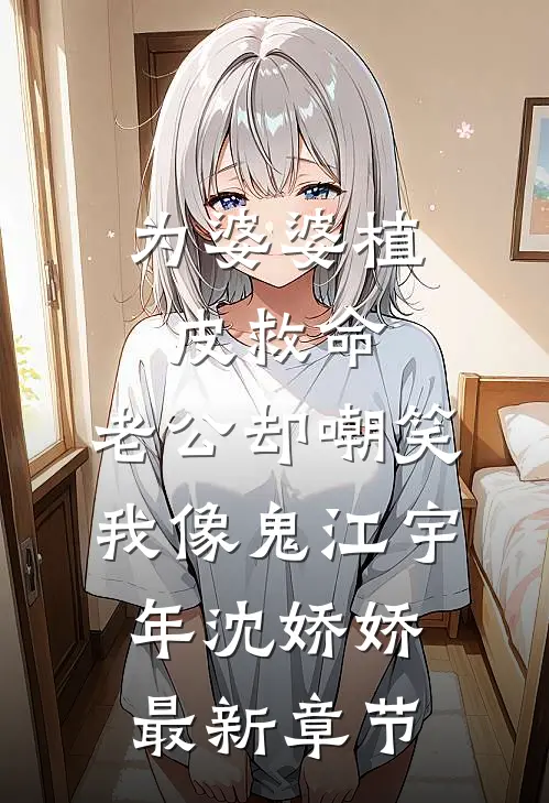 为婆婆植皮救命，老公却嘲笑我像鬼江宇年沈娇娇最新章节
